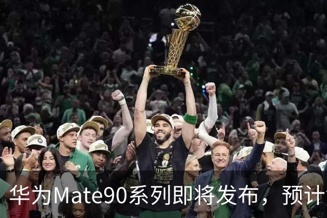 华为Mate90系列即将发布，预计售价令人惊喜