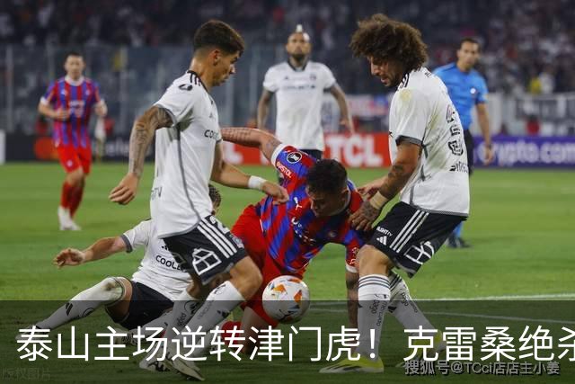 泰山主场逆转津门虎！克雷桑绝杀刘洋进球助力连胜